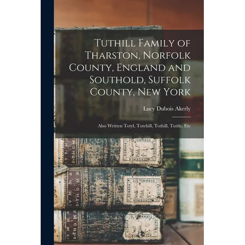 Tuthill Family of Tharston, Norfolk County, England and Southold, Suffolk County, New York; Also Written Totyl, Totehill, Tothill, Tuttle, Etc - Paperback
