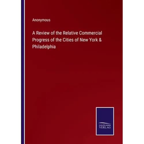 A Review of the Relative Commercial Progress of the Cities of New York & Philadelphia - Paperback