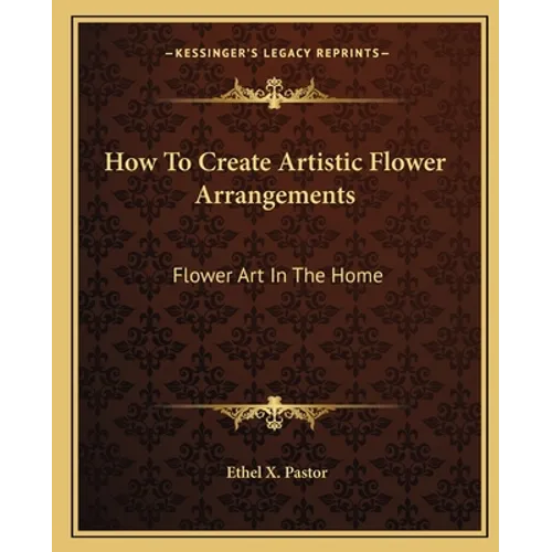 How To Create Artistic Flower Arrangements: Flower Art In The Home - Paperback