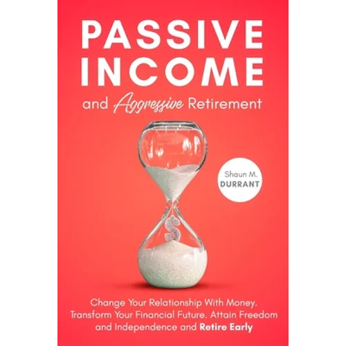 Passive Income and Aggressive Retirement: Change Your Relationship With Money. Transform Your Financial Future. Attain Freedom and Independence and Re - Paperback