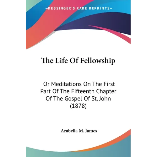 The Life Of Fellowship: Or Meditations On The First Part Of The Fifteenth Chapter Of The Gospel Of St. John (1878) - Paperback