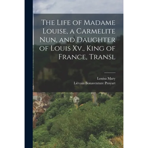 The Life of Madame Louise, a Carmelite Nun, and Daughter of Louis Xv., King of France, Transl - Paperback