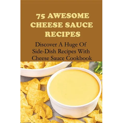 75 Awesome Cheese Sauce Recipes: Discover A Huge Of Side-Dish Recipes With Cheese Sauce Cookbook: How To Make Cheese Sauce For Pasta - Paperback