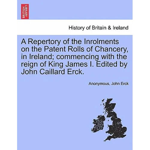 A Repertory of the Inrolments on the Patent Rolls of Chancery, in Ireland; Commencing with the Reign of King James I. Edited by John Caillard Erck. - Paperback