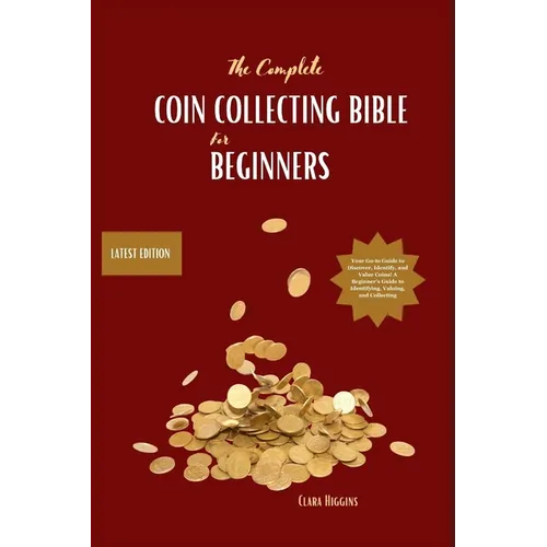 The Complete Coin Collecting Bible for Beginners: Your Go-to Guide to Discover, Identify, and Value Coins! A Beginner's Guide to Identifying, Valuing, - Paperback