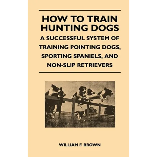 How to Train Hunting Dogs - A Successful System of Training Pointing Dogs, Sporting Spaniels, And Non-Slip Retrievers - Paperback