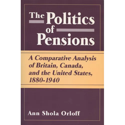 Politics of Pensions: A Comparative Analysis of Britain, Canada, and the United States, 1880-1940 - Paperback