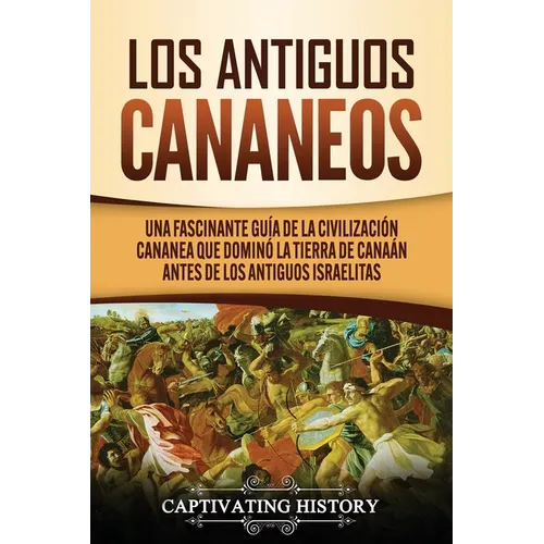 Los Antiguos Cananeos: Una Fascinante Guía de la Civilización Cananea que Dominó la Tierra de Canaán Antes de los Antiguos Israelitas - Paperback