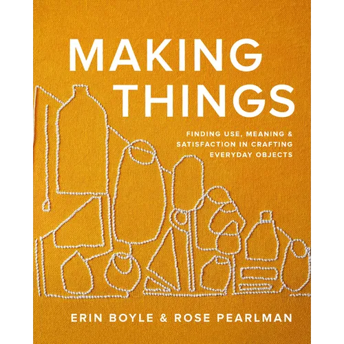 Making Things: Finding Use, Meaning, and Satisfaction in Crafting Everyday Objects - Hardcover