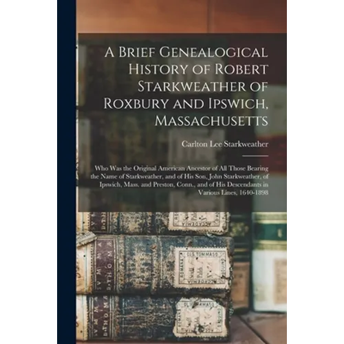 A Brief Genealogical History of Robert Starkweather of Roxbury and Ipswich, Massachusetts: Who Was the Original American Ancestor of All Those Bearing - Paperback
