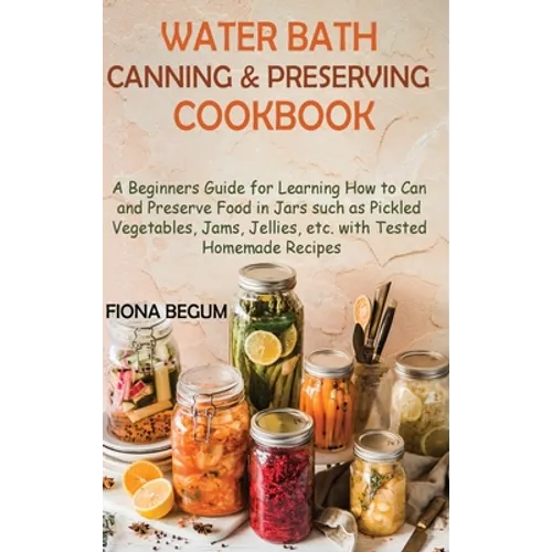 Water Bath Canning and Preserving Cookbook: A Beginners Guide for Learning How to Can and Preserve Food in Jars such as Pickled Vegetables, Jams, Jell - Hardcover
