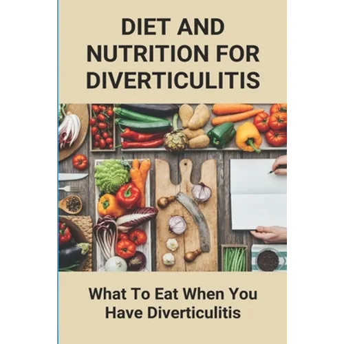 Diet And Nutrition For Diverticulitis: What To Eat When You Have Diverticulitis: Soft Diet Recipes For Diverticulitis - Paperback