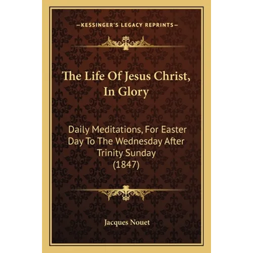 The Life Of Jesus Christ, In Glory: Daily Meditations, For Easter Day To The Wednesday After Trinity Sunday (1847) - Paperback