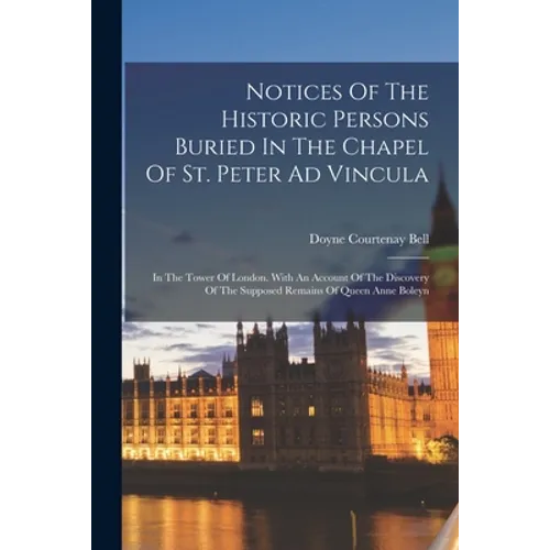 Notices Of The Historic Persons Buried In The Chapel Of St. Peter Ad Vincula: In The Tower Of London. With An Account Of The Discovery Of The Supposed - Paperback
