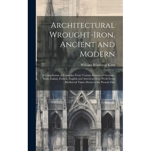 Architectural Wrought-iron, Ancient and Modern; a Compilation of Examples From Various Sources of German, Swiss, Italian, French, English and American - Hardcover