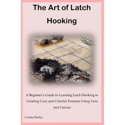 The Art of Latch Hooking: A Beginner's Guide to Learning Latch Hooking to Creating Cozy and Colorful Textures Using Yarn and Canvas - Paperback
