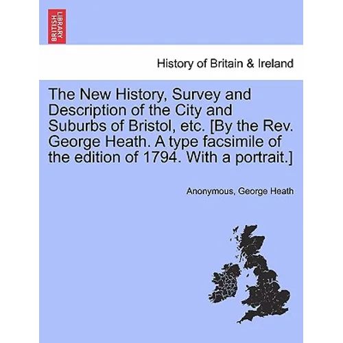 The New History, Survey and Description of the City and Suburbs of Bristol, Etc. [By the REV. George Heath. a Type Facsimile of the Edition of 1794. w - Paperback