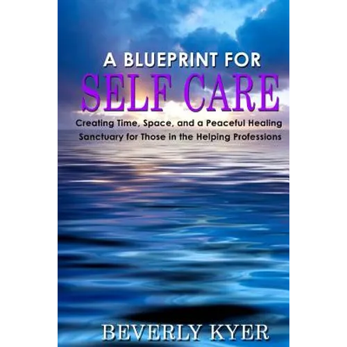 A Blueprint for Self Care: Creating Time, Space, and a Peaceful Healing Sanctuary for Those in the Helping Professions - Paperback