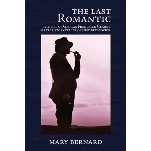 The Last Romantic: The Life of George Frederick Clarke, Master Storyteller of New Brunswick - Paperback