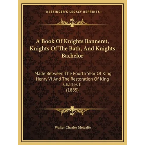 A Book Of Knights Banneret, Knights Of The Bath, And Knights Bachelor: Made Between The Fourth Year Of King Henry VI And The Restoration Of King Charl - Paperback