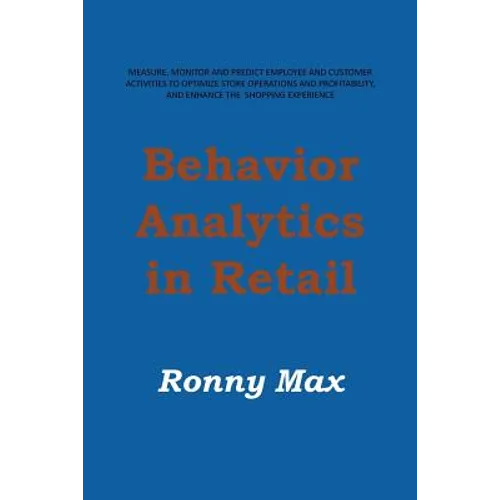 Behavior Analytics in Retail: Measure, Monitor and Predict Employee and Customer Activities to Optimize Store Operations and Profitably, and Enhance - Paperback