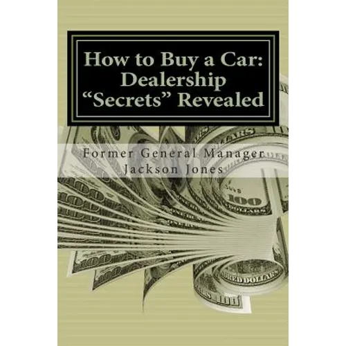 How to Buy a Car: Dealership "Secrets" Revealed: How to Buy a Car: Dealership "Secrets" Revealed: Former General Manager Shows Hidden Pr - Paperback