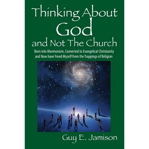 Thinking About God and Not The Church: Born into Mormonism, Converted to Evangelical Christianity and Now have Freed Myself from the Trappings of Reli - Paperback