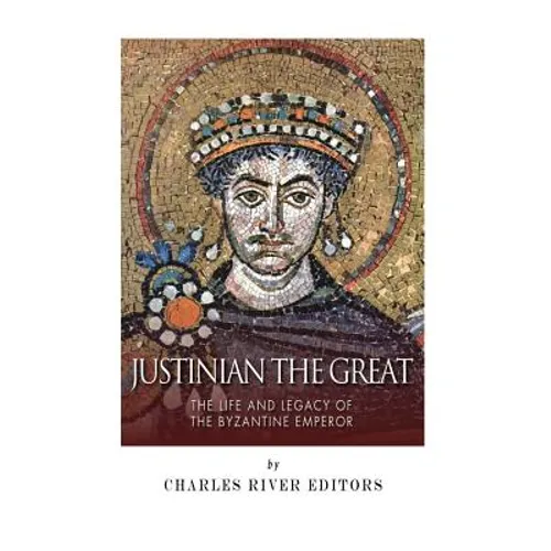Justinian the Great: The Life and Legacy of the Byzantine Emperor - Paperback
