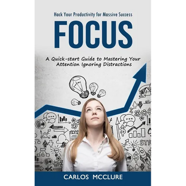 Focus: Hack Your Productivity for Massive Success (A Quick-start Guide to Mastering Your Attention Ignoring Distractions) - Paperback