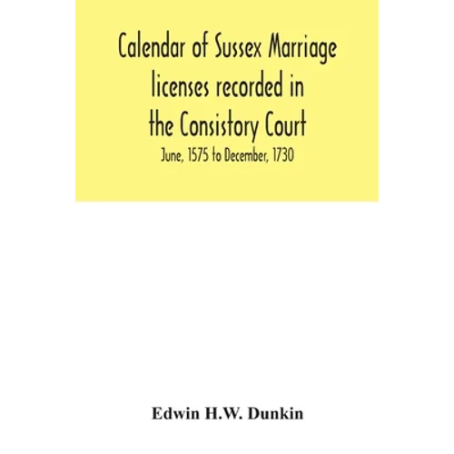 Calendar of Sussex marriage licenses recorded in the Consistory Court of the Bishop of Chichester for the Archdeaconry of Chichester, June, 1575 to De - Paperback