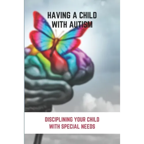Having A Child With Autism: Disciplining Your Child With Special Needs: Guide For Parents With Autistic Child - Paperback