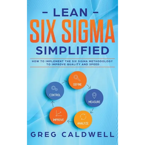 Lean Six Sigma: Simplified - How to Implement The Six Sigma Methodology to Improve Quality and Speed (Lean Guides with Scrum, Sprint, - Hardcover