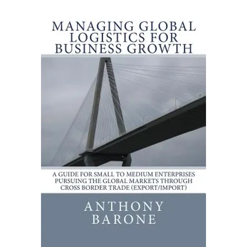 Managing Global Logistics for Business Growth: A guide for small to medium enterprises pursuing the global markets through cross border trade (export/ - Paperback