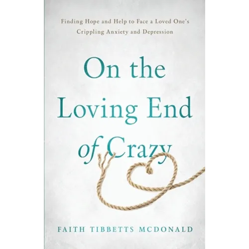 On the Loving End of Crazy: Finding Hope and Help to Face Your Loved One's Crippling Anxiety and Depression - Paperback