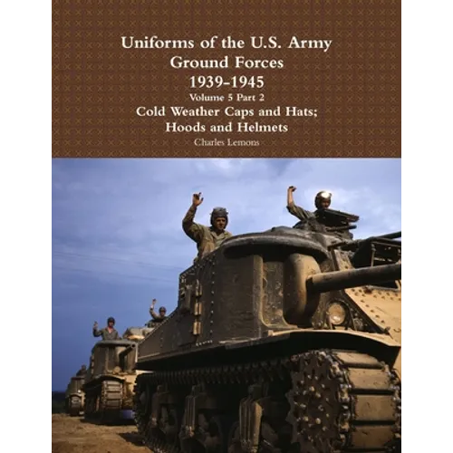 Uniforms of the U.S. Army Ground Forces 1939 - 1945 Volume 5 Part 2 Cold Weather Caps and Hats; Hoods and Helmets - Paperback