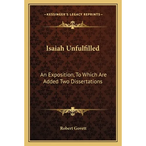 Isaiah Unfulfilled: An Exposition, to Which Are Added Two Dissertations - Paperback