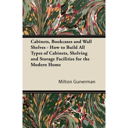 Cabinets, Bookcases and Wall Shelves - How to Build All Types of Cabinets, Shelving and Storage Facilities for the Modern Home - Paperback