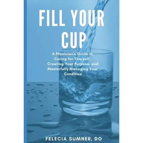 Fill Your Cup: A Physician's Guide to Caring for Yourself, Creating Your Purpose, and Masterfully Managing Your Condition - Paperback