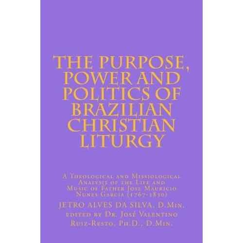 The Purpose, Power and Politics of Brazilian Christian Liturgy: A Theological and Missiological Analysis of the Life and Music of Father Jose Mauricio - Paperback