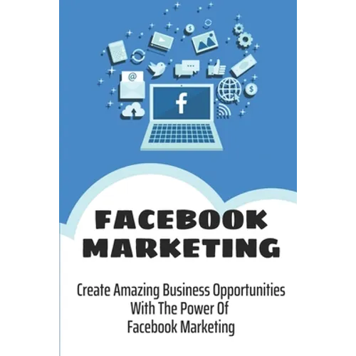 Facebook Marketing: Create Amazing Business Opportunities With The Power Of Facebook Marketing: Create Contests And Events On Facebook - Paperback