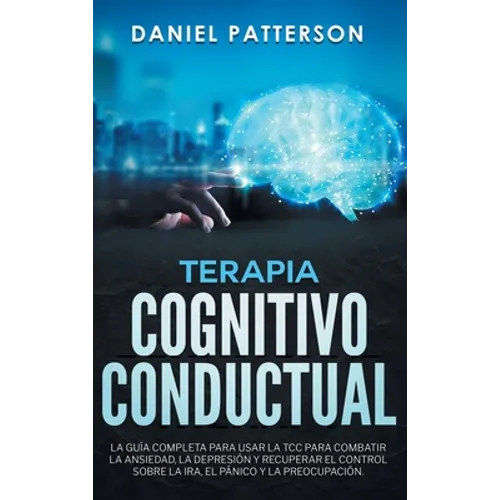 Terapia Cognitivo-Conductual: La Guía Completa para Usar la TCC para Combatir la Ansiedad, la Depresión y Recuperar el Control sobre la Ira, el Páni - Hardcover