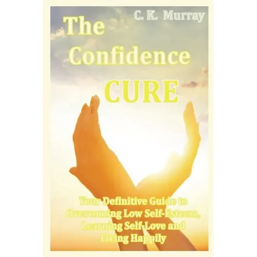 The Confidence Cure: Your Definitive Guide to Overcoming Low Self-Esteem, Learning Self-Love and Living Happily - Paperback