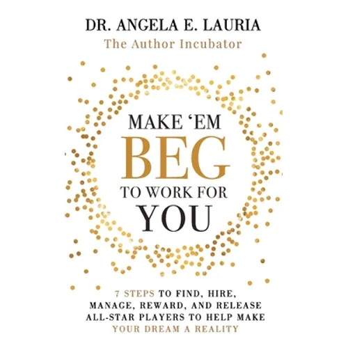 Make 'Em Beg To Work For You: 7 Steps to Find, Hire, Manage, Reward, and Release All-Star Players to Help Make Your Dream a Reality - Paperback