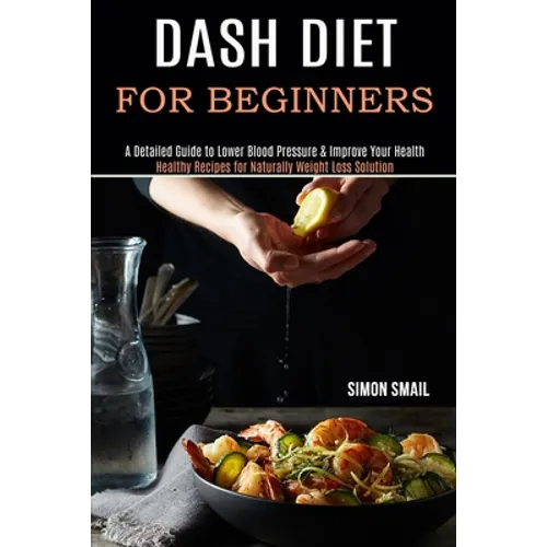 Dash Diet for Beginners: A Detailed Guide to Lower Blood Pressure & Improve Your Health (Healthy Recipes for Naturally Weight Loss Solution) - Paperback