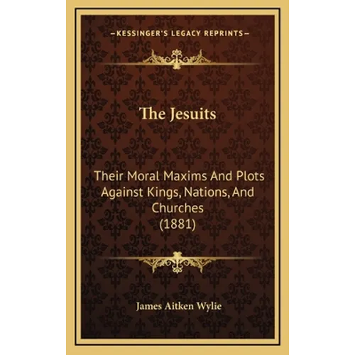 The Jesuits: Their Moral Maxims And Plots Against Kings, Nations, And Churches (1881) - Hardcover