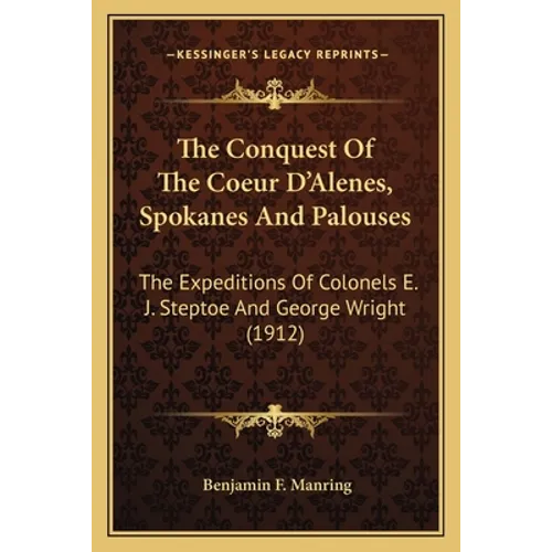 The Conquest of the Coeur d'Alenes, Spokanes and Palouses: The Expeditions of Colonels E. J. Steptoe and George Wright (1912) - Paperback