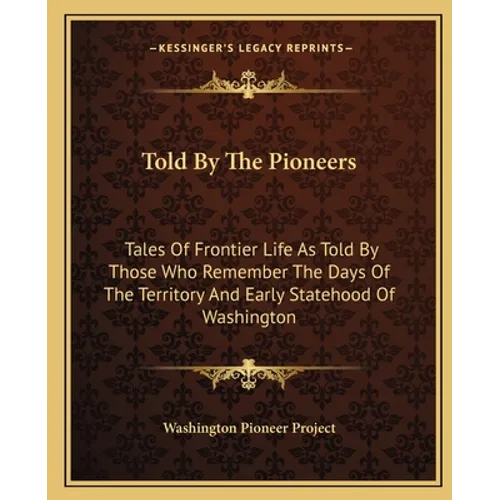 Told by the Pioneers: Tales of Frontier Life as Told by Those Who Remember the Days of the Territory and Early Statehood of Washington - Paperback
