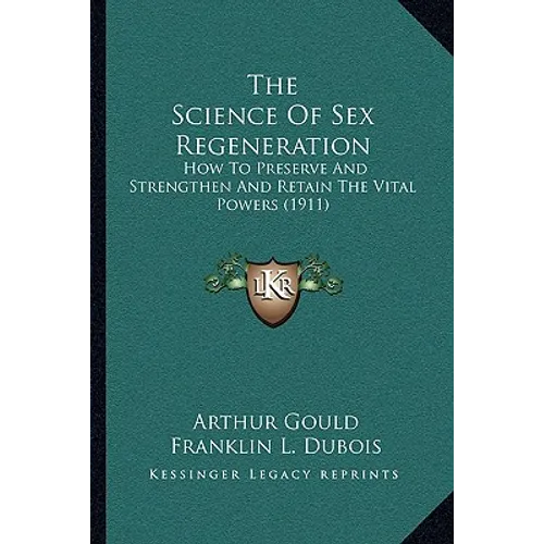 The Science Of Sex Regeneration: How To Preserve And Strengthen And Retain The Vital Powers (1911) - Paperback