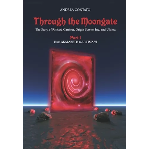Through the Moongate. The Story of Richard Garriott, Origin Systems Inc. and Ultima: Part 1 - From Akalabeth to Ultima VI - Paperback