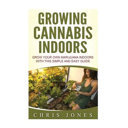 Growing Cannabis Indoors: Grow your Own Marijuana Indoors with this Simple and Easy Guide - Paperback